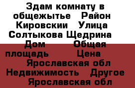 Здам комнату в общежытье › Район ­ Кировскии › Улица ­ Солтыкова Щедрина  › Дом ­ 83 › Общая площадь ­ 19 › Цена ­ 9 000 - Ярославская обл. Недвижимость » Другое   . Ярославская обл.